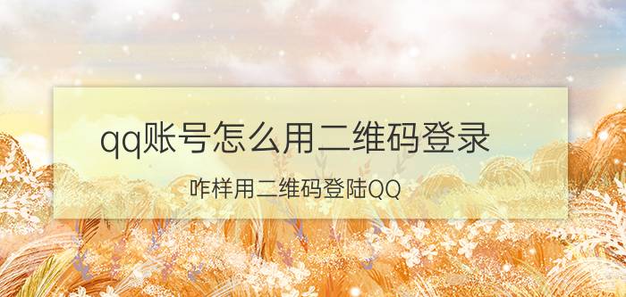 qq账号怎么用二维码登录 咋样用二维码登陆QQ？